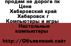 продам не дорога пк › Цена ­ 6 500 - Хабаровский край, Хабаровск г. Компьютеры и игры » Настольные компьютеры   